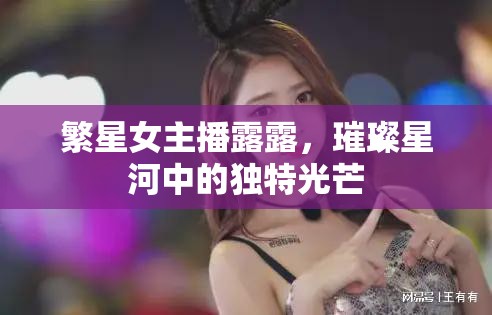 繁星女主播露露，璀璨星河中的獨(dú)特光芒