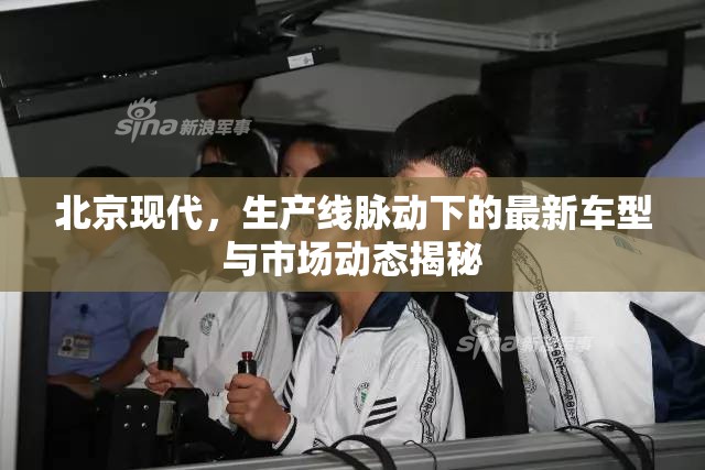 北京現(xiàn)代，生產(chǎn)線脈動(dòng)下的最新車型與市場動(dòng)態(tài)揭秘