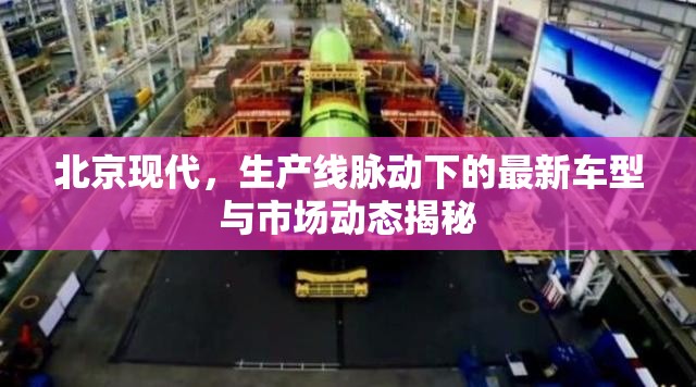 北京現(xiàn)代，生產(chǎn)線脈動(dòng)下的最新車型與市場動(dòng)態(tài)揭秘