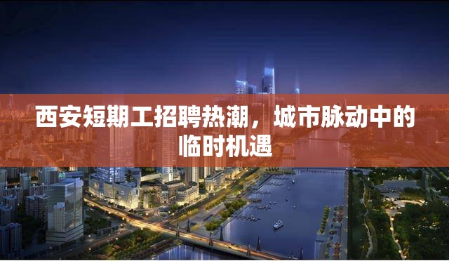 西安短期工招聘熱潮，城市脈動中的臨時機(jī)遇