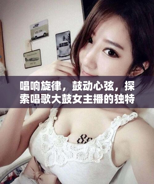 唱響旋律，鼓動心弦，探索唱歌大鼓女主播的獨(dú)特魅力