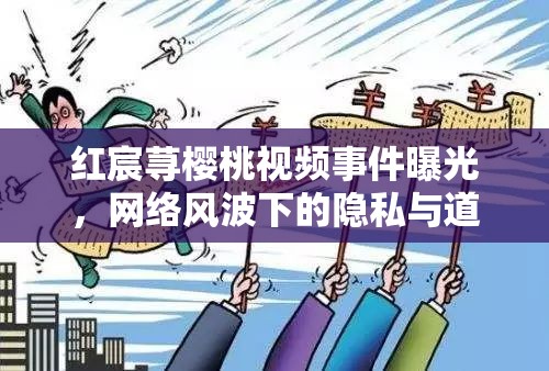 紅宸蕁櫻桃視頻事件曝光，網(wǎng)絡(luò)風(fēng)波下的隱私與道德探討