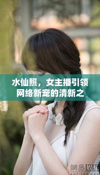 水仙照，女主播引領(lǐng)網(wǎng)絡(luò)新寵的清新之風(fēng)