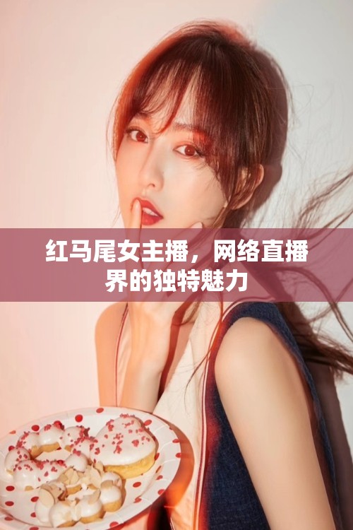 紅馬尾女主播，網(wǎng)絡(luò)直播界的獨(dú)特魅力