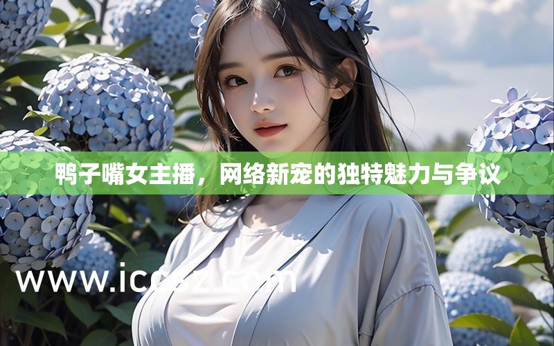 鴨子嘴女主播，網(wǎng)絡(luò)新寵的獨特魅力與爭議