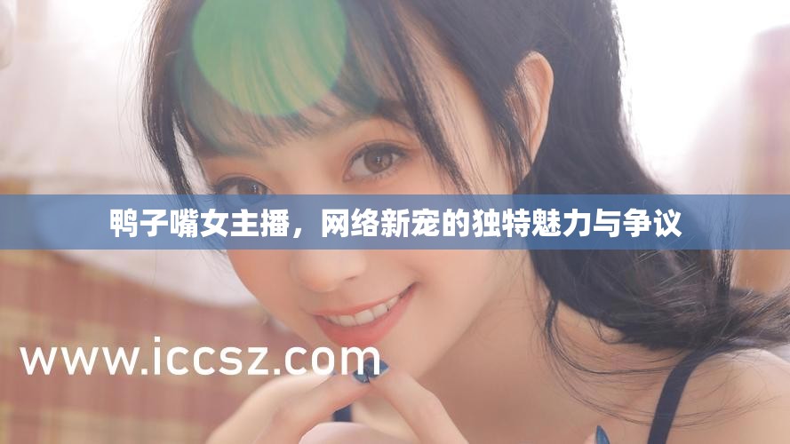 鴨子嘴女主播，網(wǎng)絡(luò)新寵的獨特魅力與爭議