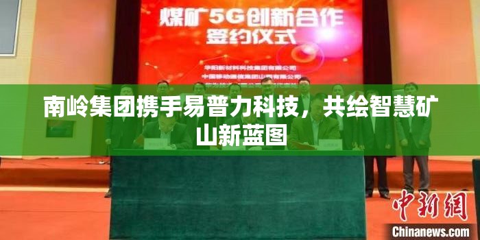 南嶺集團(tuán)攜手易普力科技，共繪智慧礦山新藍(lán)圖