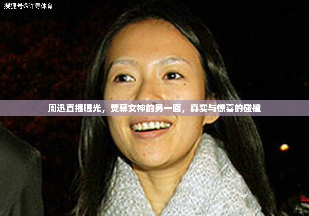 周迅直播曝光，熒幕女神的另一面，真實(shí)與驚喜的碰撞