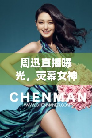 周迅直播曝光，熒幕女神的另一面，真實(shí)與驚喜的碰撞