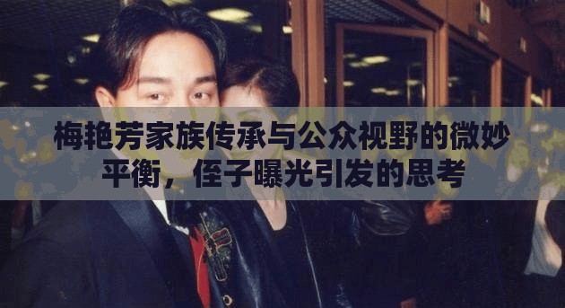 梅艷芳家族傳承與公眾視野的微妙平衡，侄子曝光引發(fā)的思考