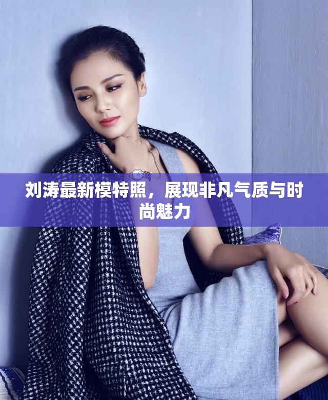 劉濤最新模特照，展現(xiàn)非凡氣質(zhì)與時(shí)尚魅力
