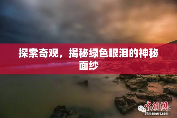 探索奇觀，揭秘綠色眼淚的神秘面紗