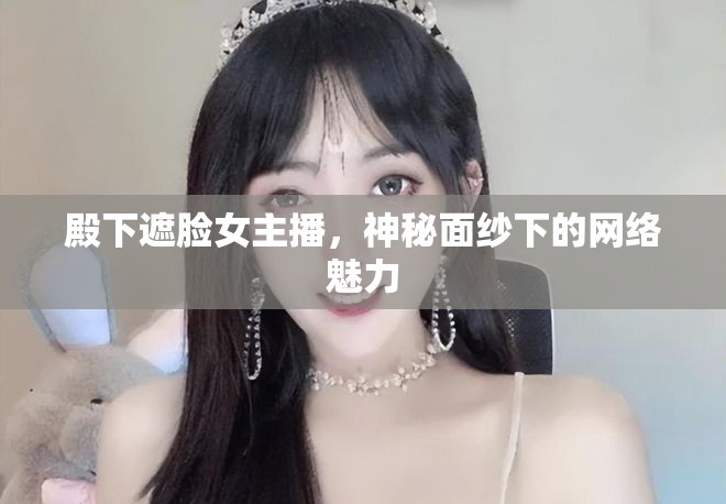殿下遮臉女主播，神秘面紗下的網絡魅力