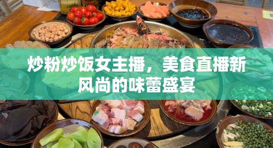 炒粉炒飯女主播，美食直播新風(fēng)尚的味蕾盛宴