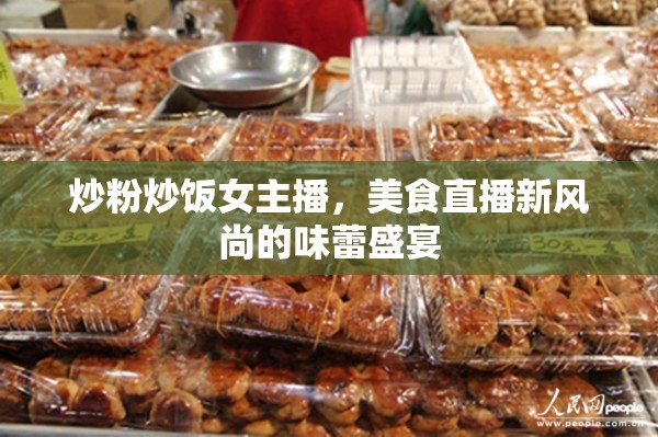 炒粉炒飯女主播，美食直播新風(fēng)尚的味蕾盛宴