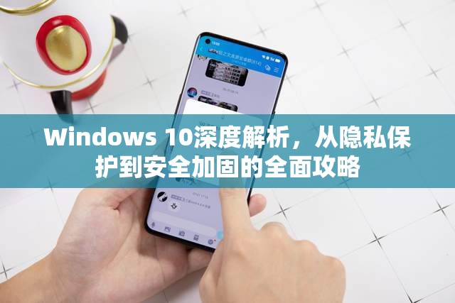 Windows 10深度解析，從隱私保護(hù)到安全加固的全面攻略
