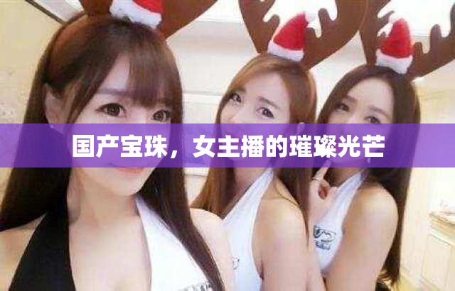 國產(chǎn)寶珠，女主播的璀璨光芒