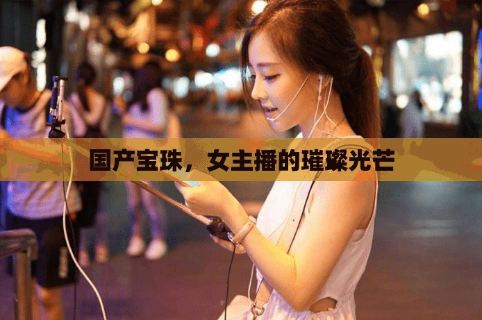 國產(chǎn)寶珠，女主播的璀璨光芒