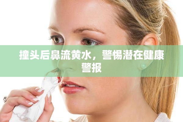 撞頭后鼻流黃水，警惕潛在健康警報