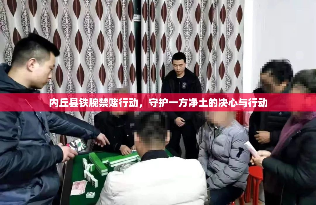 內(nèi)丘縣鐵腕禁賭行動，守護(hù)一方凈土的決心與行動