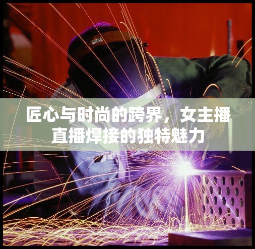 匠心與時(shí)尚的跨界，女主播直播焊接的獨(dú)特魅力