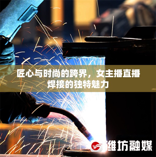 匠心與時(shí)尚的跨界，女主播直播焊接的獨(dú)特魅力