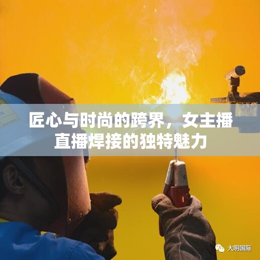 匠心與時(shí)尚的跨界，女主播直播焊接的獨(dú)特魅力