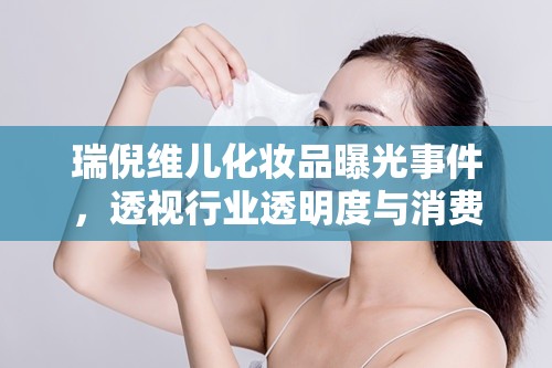 瑞倪維兒化妝品曝光事件，透視行業(yè)透明度與消費(fèi)者信任的挑戰(zhàn)