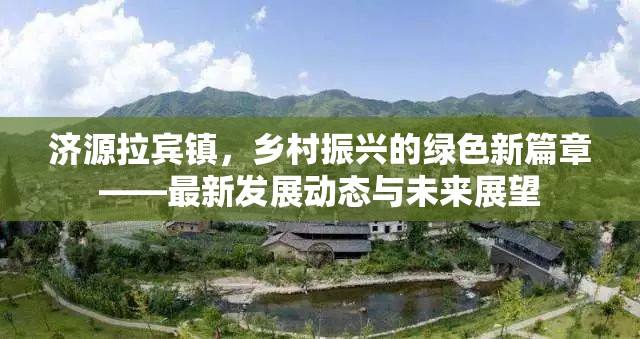濟源拉賓鎮(zhèn)，鄉(xiāng)村振興的綠色新篇章——最新發(fā)展動態(tài)與未來展望