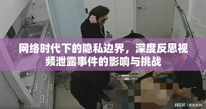網(wǎng)絡(luò)時代下的隱私邊界，深度反思視頻泄露事件的影響與挑戰(zhàn)
