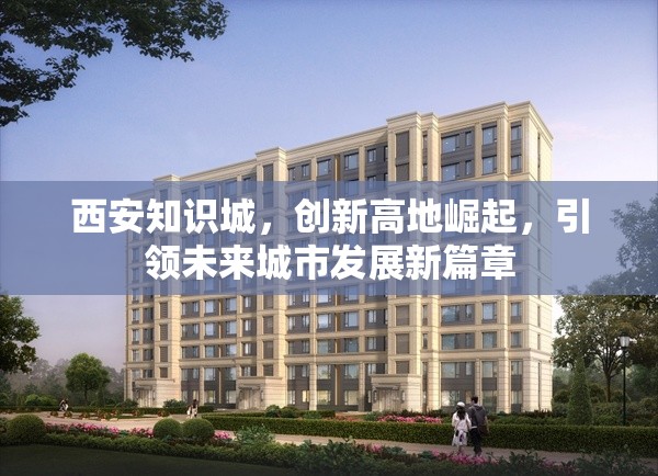 西安知識(shí)城，創(chuàng)新高地崛起，引領(lǐng)未來城市發(fā)展新篇章