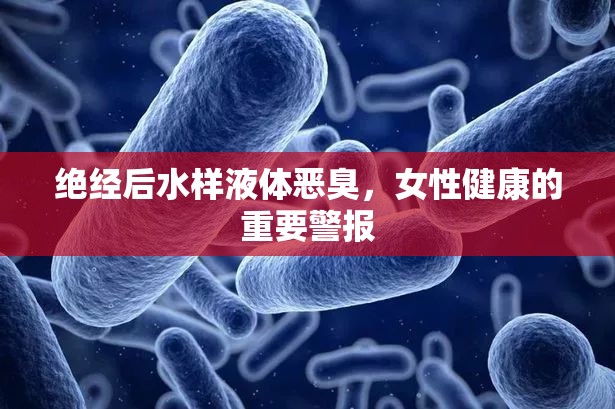 絕經(jīng)后水樣液體惡臭，女性健康的重要警報