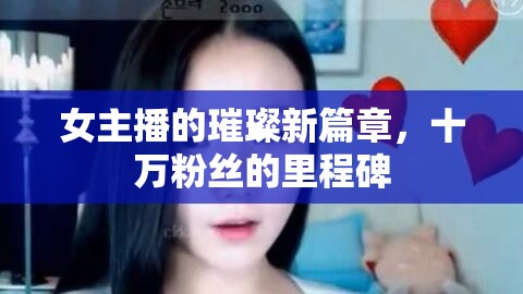 女主播的璀璨新篇章，十萬(wàn)粉絲的里程碑