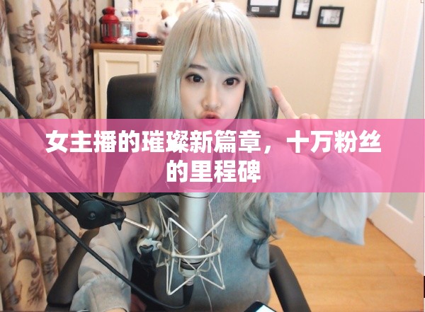 女主播的璀璨新篇章，十萬(wàn)粉絲的里程碑