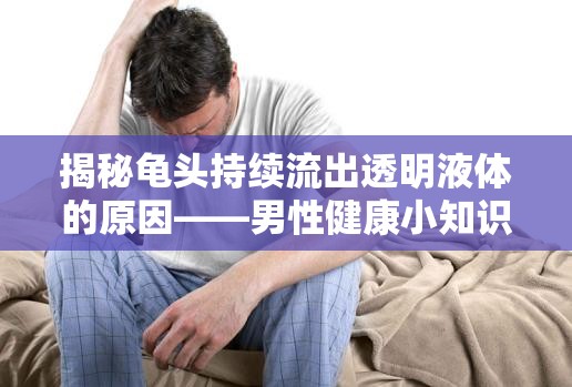 揭秘龜頭持續(xù)流出透明液體的原因——男性健康小知識(shí)