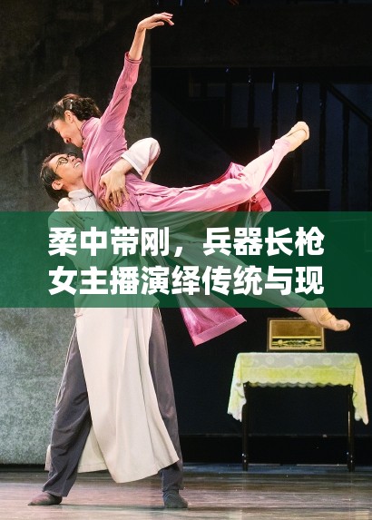 柔中帶剛，兵器長(zhǎng)槍女主播演繹傳統(tǒng)與現(xiàn)代的完美融合