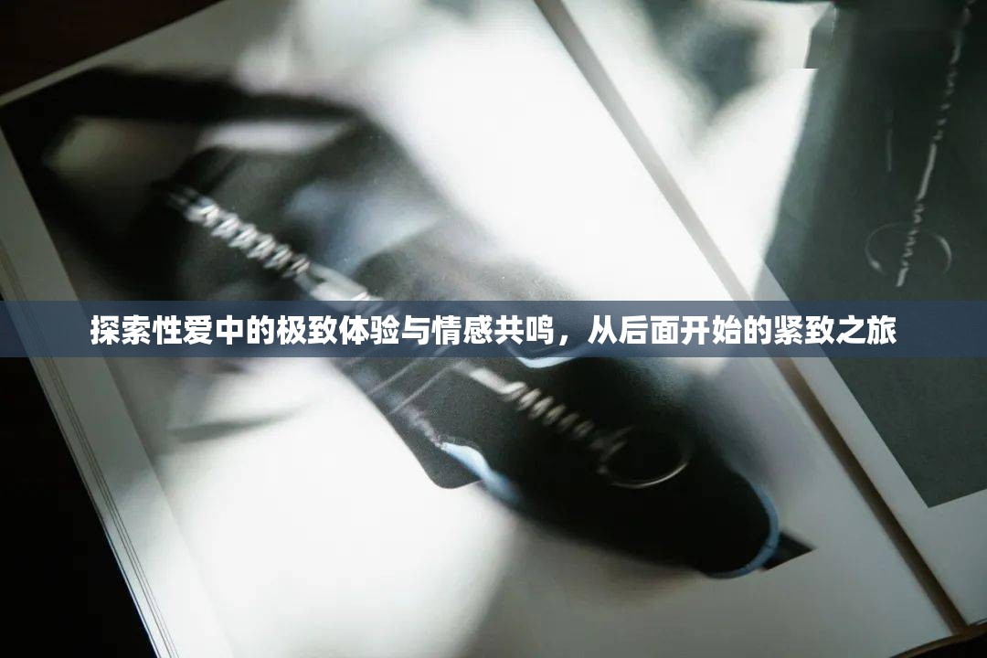 探索性愛中的極致體驗(yàn)與情感共鳴，從后面開始的緊致之旅
