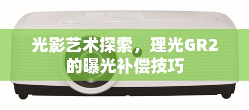 光影藝術探索，理光GR2的曝光補償技巧