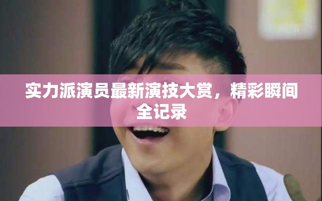 實力派演員最新演技大賞，精彩瞬間全記錄
