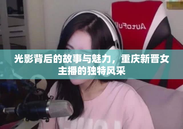 光影背后的故事與魅力，重慶新晉女主播的獨特風采