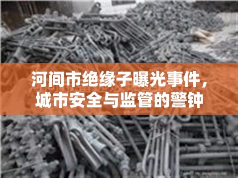 河間市絕緣子曝光事件，城市安全與監(jiān)管的警鐘