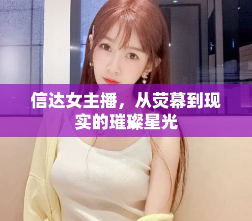 信達女主播，從熒幕到現(xiàn)實的璀璨星光