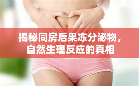 揭秘同房后果凍分泌物，自然生理反應(yīng)的真相