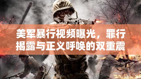 美軍暴行視頻曝光，罪行揭露與正義呼喚的雙重震撼