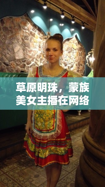 草原明珠，蒙族美女主播在網(wǎng)絡世界中綻放的溫暖光芒