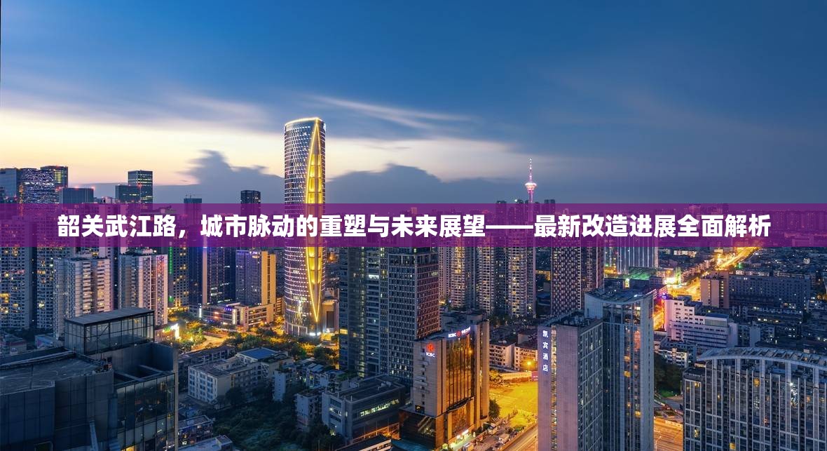 韶關武江路，城市脈動的重塑與未來展望——最新改造進展全面解析