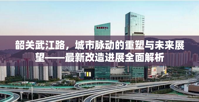 韶關武江路，城市脈動的重塑與未來展望——最新改造進展全面解析