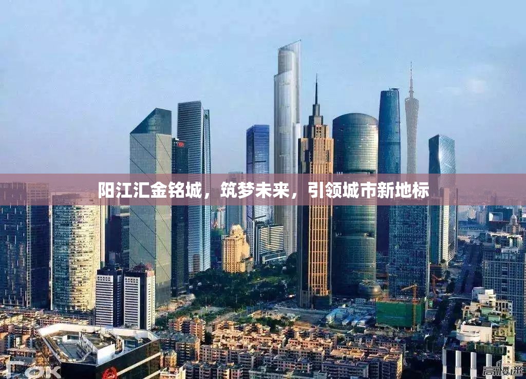 陽江匯金銘城，筑夢未來，引領(lǐng)城市新地標(biāo)