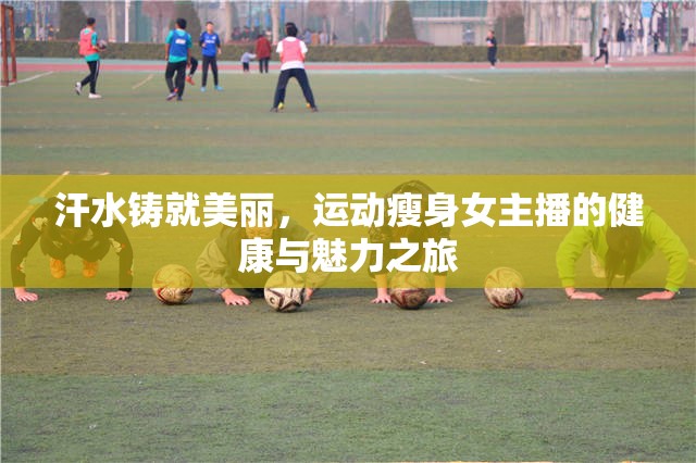汗水鑄就美麗，運(yùn)動(dòng)瘦身女主播的健康與魅力之旅