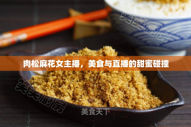 肉松麻花女主播，美食與直播的甜蜜碰撞